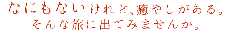 なにもないけれど、癒やしがある。そんな旅に出てみませんか。