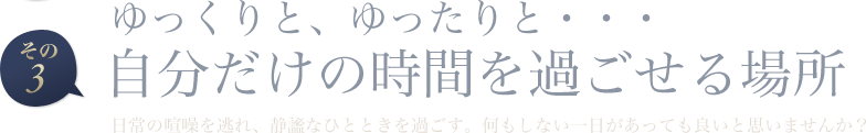 ゆっくりと、ゆったりと・・・自分だけの時間を過ごせる場所