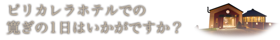 ゆっくり、の～んびりピリカレラホテルでの寛ぎの1日はいかがですか？