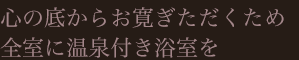 心の底からお寛ぎただくため全室に温泉付き浴室を